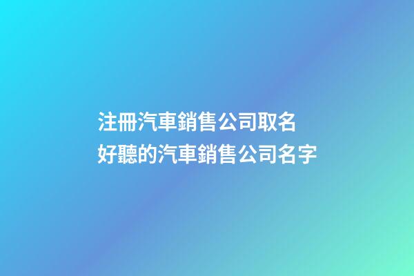 注冊汽車銷售公司取名 好聽的汽車銷售公司名字-第1張-公司起名-玄機派